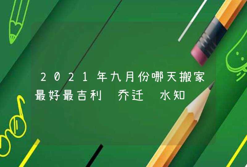 2021年九月份哪天搬家最好最吉利 乔迁风水知识